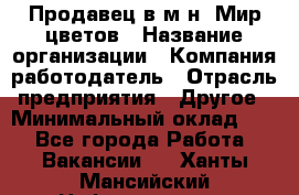 Продавец в м-н "Мир цветов › Название организации ­ Компания-работодатель › Отрасль предприятия ­ Другое › Минимальный оклад ­ 1 - Все города Работа » Вакансии   . Ханты-Мансийский,Нефтеюганск г.